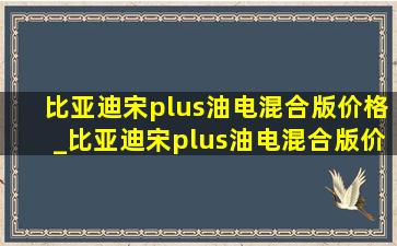 比亚迪宋plus油电混合版价格_比亚迪宋plus油电混合版价格表