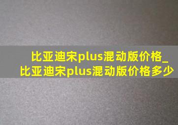 比亚迪宋plus混动版价格_比亚迪宋plus混动版价格多少