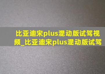 比亚迪宋plus混动版试驾视频_比亚迪宋plus混动版试驾