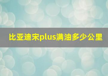 比亚迪宋plus满油多少公里