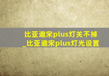 比亚迪宋plus灯关不掉_比亚迪宋plus灯光设置