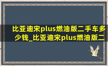 比亚迪宋plus燃油版二手车多少钱_比亚迪宋plus燃油版二手车价格