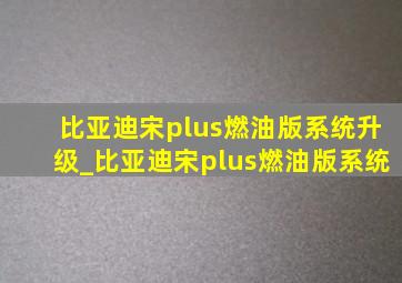 比亚迪宋plus燃油版系统升级_比亚迪宋plus燃油版系统