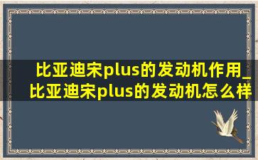 比亚迪宋plus的发动机作用_比亚迪宋plus的发动机怎么样