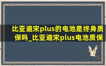 比亚迪宋plus的电池是终身质保吗_比亚迪宋plus电池质保条件