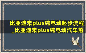 比亚迪宋plus纯电动起步流程_比亚迪宋plus纯电动汽车落地价