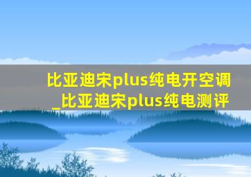 比亚迪宋plus纯电开空调_比亚迪宋plus纯电测评