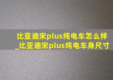 比亚迪宋plus纯电车怎么样_比亚迪宋plus纯电车身尺寸