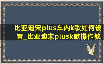 比亚迪宋plus车内k歌如何设置_比亚迪宋plusk歌操作教程