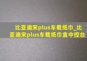 比亚迪宋plus车载纸巾_比亚迪宋plus车载纸巾盒中控台