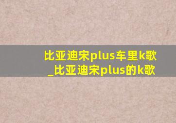 比亚迪宋plus车里k歌_比亚迪宋plus的k歌