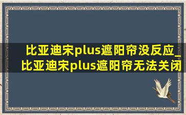 比亚迪宋plus遮阳帘没反应_比亚迪宋plus遮阳帘无法关闭