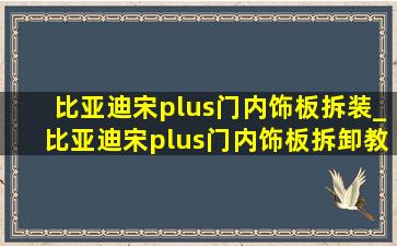 比亚迪宋plus门内饰板拆装_比亚迪宋plus门内饰板拆卸教程