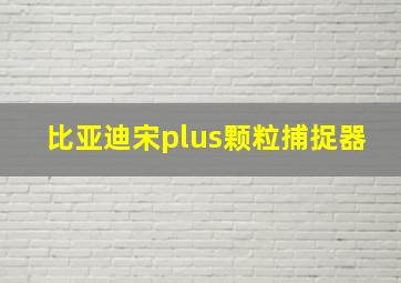 比亚迪宋plus颗粒捕捉器