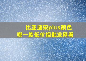 比亚迪宋plus颜色哪一款(低价烟批发网)看