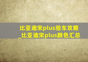 比亚迪宋plus验车攻略_比亚迪宋plus颜色汇总