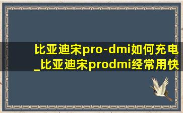 比亚迪宋pro-dmi如何充电_比亚迪宋prodmi经常用快充好不