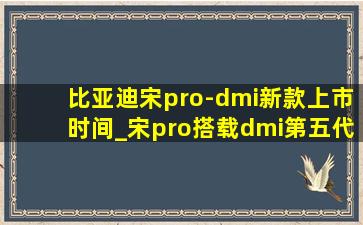 比亚迪宋pro-dmi新款上市时间_宋pro搭载dmi第五代什么时间上市