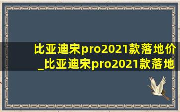 比亚迪宋pro2021款落地价_比亚迪宋pro2021款落地价明细