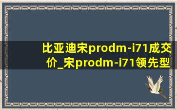 比亚迪宋prodm-i71成交价_宋prodm-i71领先型落地价