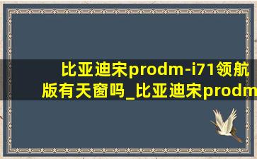 比亚迪宋prodm-i71领航版有天窗吗_比亚迪宋prodm-i71领航版