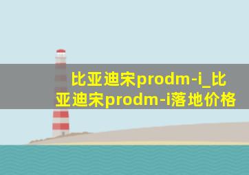 比亚迪宋prodm-i_比亚迪宋prodm-i落地价格