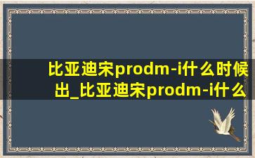 比亚迪宋prodm-i什么时候出_比亚迪宋prodm-i什么时候正式上市