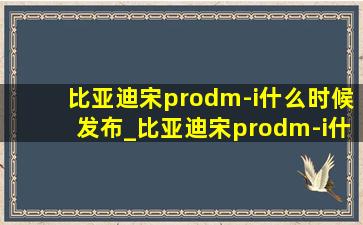 比亚迪宋prodm-i什么时候发布_比亚迪宋prodm-i什么时候上市