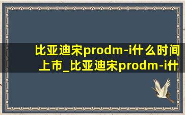 比亚迪宋prodm-i什么时间上市_比亚迪宋prodm-i什么时候上市