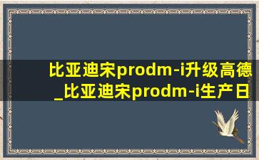 比亚迪宋prodm-i升级高德_比亚迪宋prodm-i生产日期哪里看