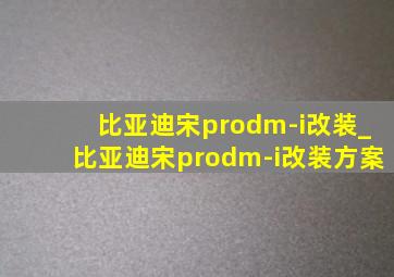 比亚迪宋prodm-i改装_比亚迪宋prodm-i改装方案