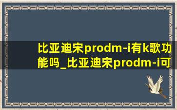 比亚迪宋prodm-i有k歌功能吗_比亚迪宋prodm-i可以k歌吗