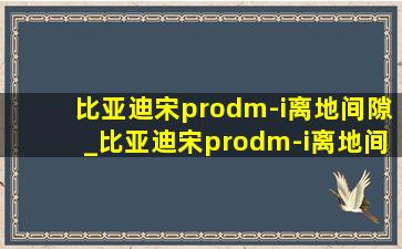 比亚迪宋prodm-i离地间隙_比亚迪宋prodm-i离地间隙多少