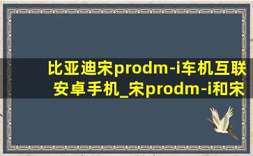 比亚迪宋prodm-i车机互联安卓手机_宋prodm-i和宋plusdmi区别
