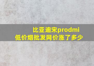 比亚迪宋prodmi(低价烟批发网)价涨了多少