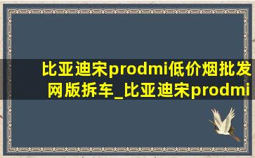 比亚迪宋prodmi(低价烟批发网)版拆车_比亚迪宋prodmi(低价烟批发网)版如何验车