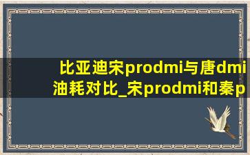 比亚迪宋prodmi与唐dmi油耗对比_宋prodmi和秦plusdmi油耗对比