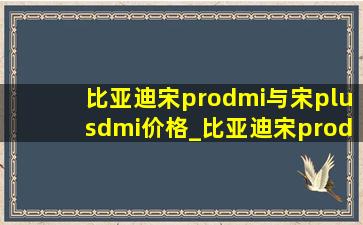 比亚迪宋prodmi与宋plusdmi价格_比亚迪宋prodmi与宋plusdmi底盘区别