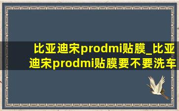 比亚迪宋prodmi贴膜_比亚迪宋prodmi贴膜要不要洗车