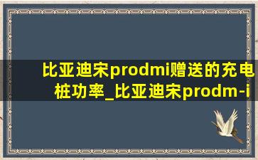 比亚迪宋prodmi赠送的充电桩功率_比亚迪宋prodm-i顶配送充电桩吗