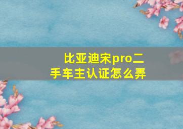 比亚迪宋pro二手车主认证怎么弄