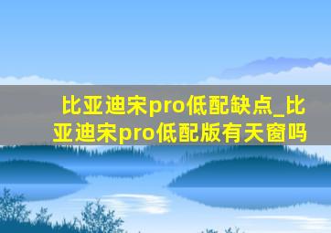 比亚迪宋pro低配缺点_比亚迪宋pro低配版有天窗吗