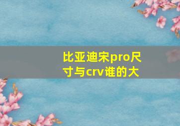 比亚迪宋pro尺寸与crv谁的大