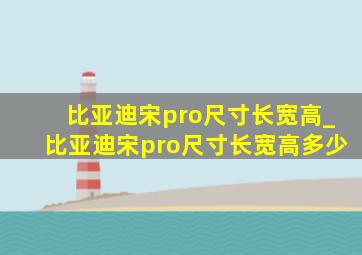 比亚迪宋pro尺寸长宽高_比亚迪宋pro尺寸长宽高多少