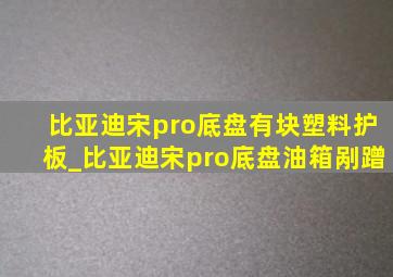 比亚迪宋pro底盘有块塑料护板_比亚迪宋pro底盘油箱剐蹭