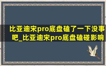 比亚迪宋pro底盘磕了一下没事吧_比亚迪宋pro底盘磕碰影响电池吗