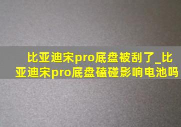 比亚迪宋pro底盘被刮了_比亚迪宋pro底盘磕碰影响电池吗