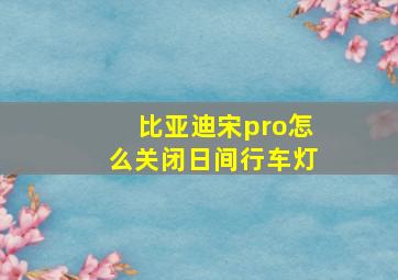 比亚迪宋pro怎么关闭日间行车灯