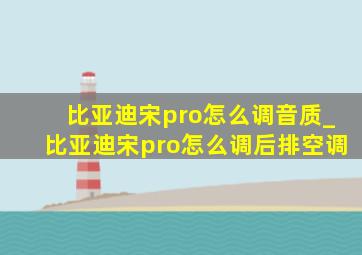 比亚迪宋pro怎么调音质_比亚迪宋pro怎么调后排空调