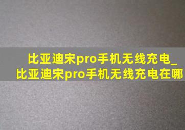 比亚迪宋pro手机无线充电_比亚迪宋pro手机无线充电在哪